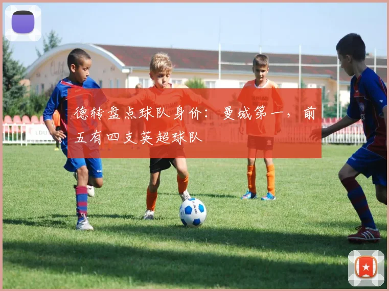 德转盘点球队身价：曼城第一，前五有四支英超球队