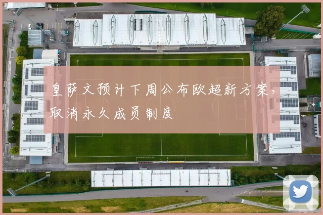 皇萨文预计下周公布欧超新方案，取消永久成员制度