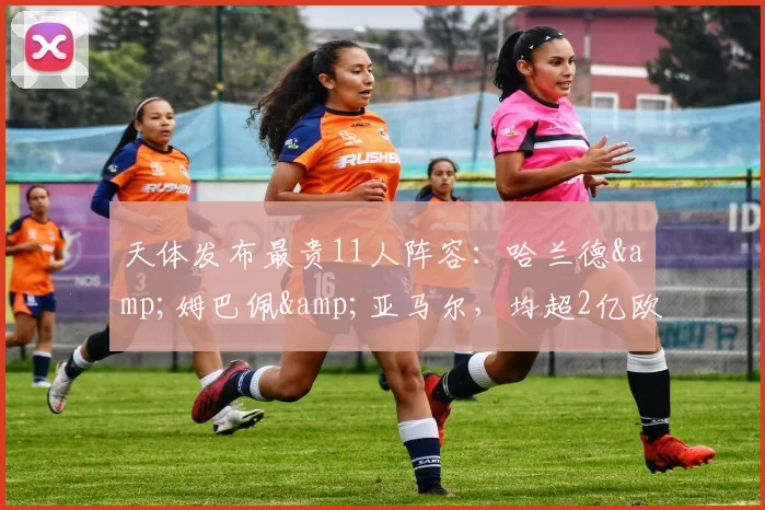 天体发布最贵11人阵容：哈兰德&姆巴佩&亚马尔，均超2亿欧元
