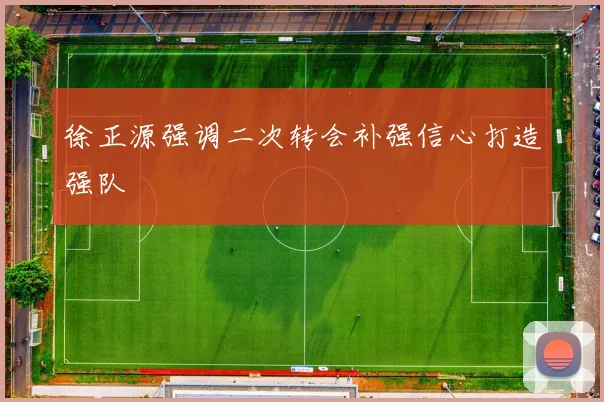 徐正源强调二次转会补强信心打造强队