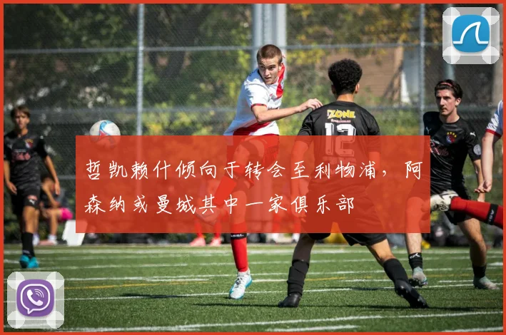 哲凯赖什倾向于转会至利物浦，阿森纳或曼城其中一家俱乐部