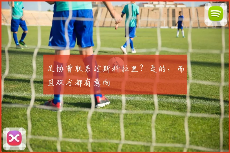 足协曾联系过斯科拉里？是的，而且双方都有意向