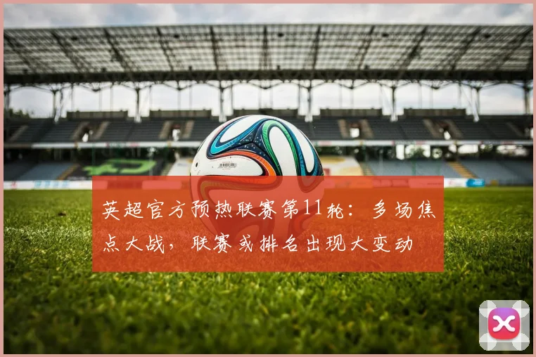 英超官方预热联赛第11轮：多场焦点大战，联赛或排名出现大变动
