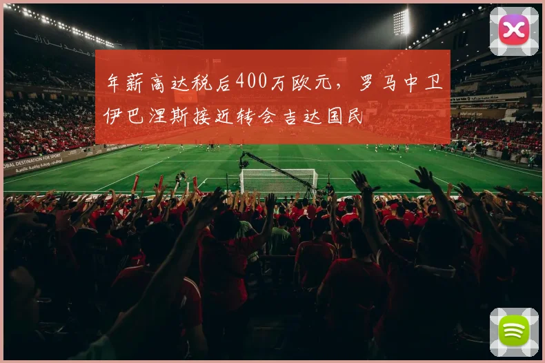 年薪高达税后400万欧元，罗马中卫伊巴涅斯接近转会吉达国民