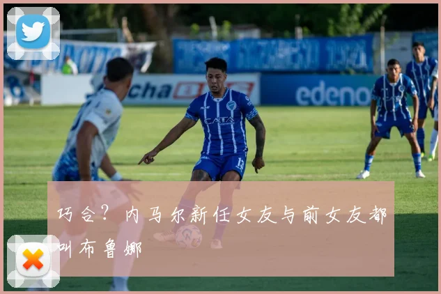 巧合？内马尔新任女友与前女友都叫布鲁娜