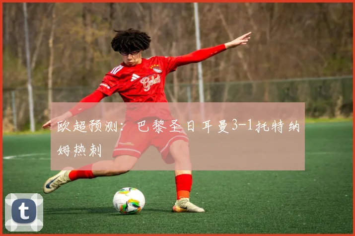 欧超预测：巴黎圣日耳曼3-1托特纳姆热刺