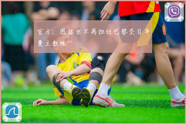 官方：图赫尔不再担任巴黎圣日耳曼主教练