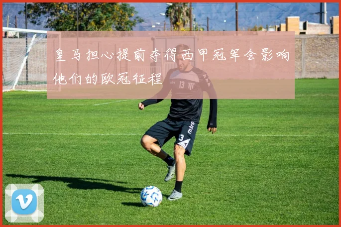 皇马担心提前夺得西甲冠军会影响他们的欧冠征程