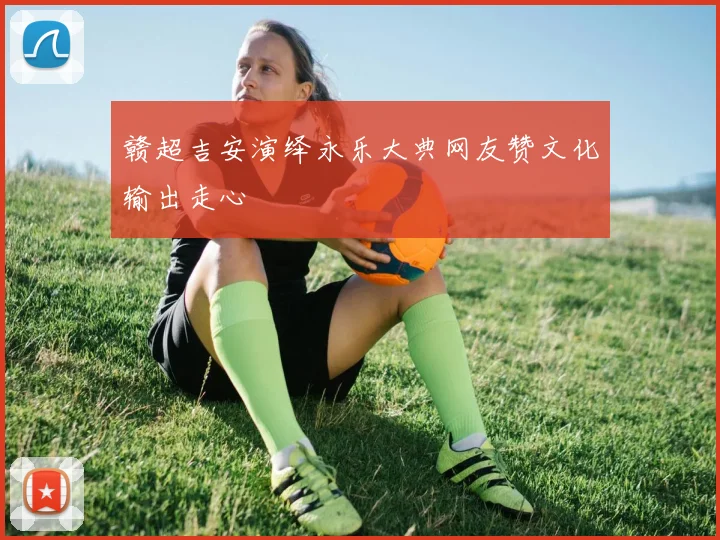 赣超吉安演绎永乐大典网友赞文化输出走心