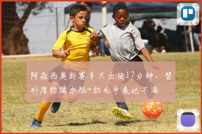 阿森西奥新赛季只出场17分钟，替补席怒踹水瓶+扔毛巾表达不满