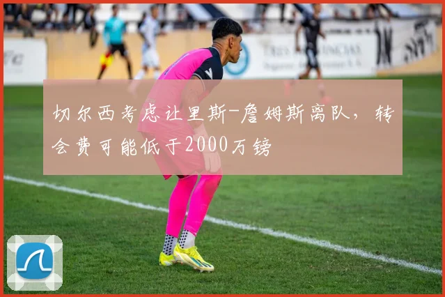 切尔西考虑让里斯-詹姆斯离队，转会费可能低于2000万镑