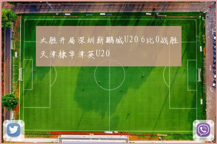 大胜开局深圳新鹏城U20 6比0战胜天津棣华津英U20