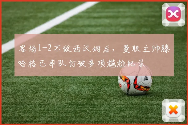 客场1-2不敌西汉姆后，曼联主帅滕哈格已率队打破多项尴尬纪录