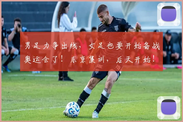 男足力争出线，女足也要开始备战奥运会了！东京集训，后天开始！
