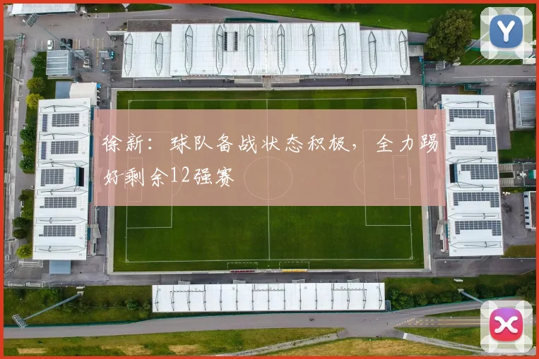 徐新：球队备战状态积极，全力踢好剩余12强赛