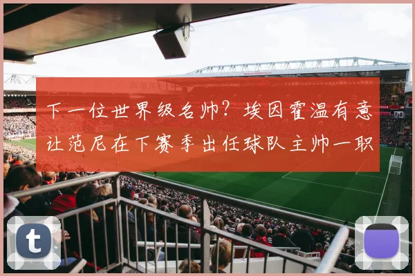 下一位世界级名帅？埃因霍温有意让范尼在下赛季出任球队主帅一职